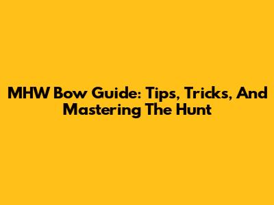 MHW Bow Guide: Tips, Tricks, And Mastering The Hunt