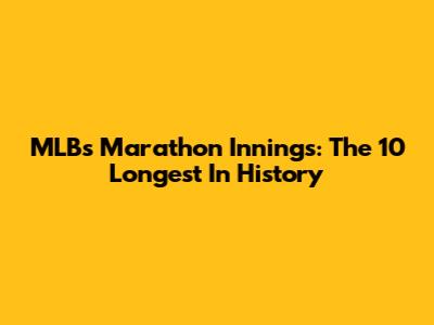 MLB's Marathon Innings: The 10 Longest In History
