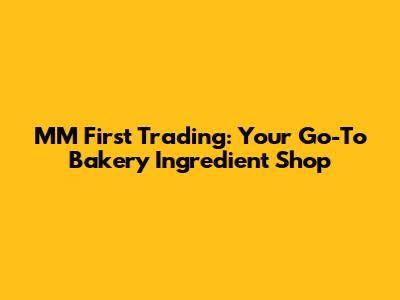 MM First Trading: Your Go-To Bakery Ingredient Shop