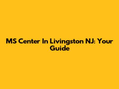 MS Center In Livingston NJ: Your Guide