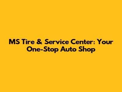 MS Tire & Service Center: Your One-Stop Auto Shop