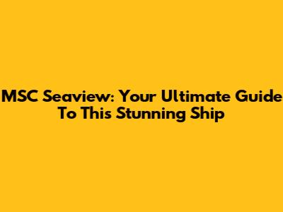 MSC Seaview: Your Ultimate Guide To This Stunning Ship