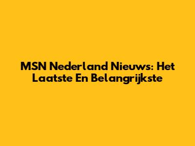 MSN Nederland Nieuws: Het Laatste En Belangrijkste