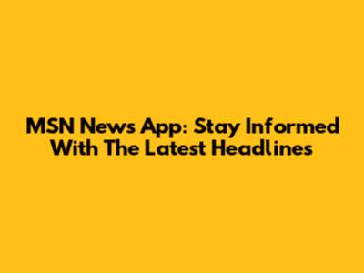 MSN News App: Stay Informed With The Latest Headlines
