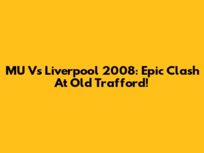 MU Vs Liverpool 2008: Epic Clash At Old Trafford!