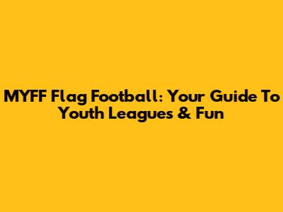 MYFF Flag Football: Your Guide To Youth Leagues & Fun