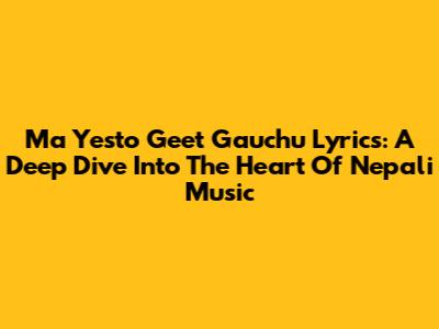 Ma Yesto Geet Gauchu Lyrics: A Deep Dive Into The Heart Of Nepali Music