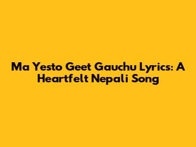 Ma Yesto Geet Gauchu Lyrics: A Heartfelt Nepali Song