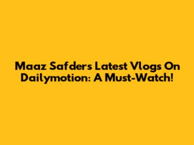 Maaz Safder's Latest Vlogs On Dailymotion: A Must-Watch!