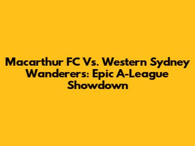 Macarthur FC Vs. Western Sydney Wanderers: Epic A-League Showdown