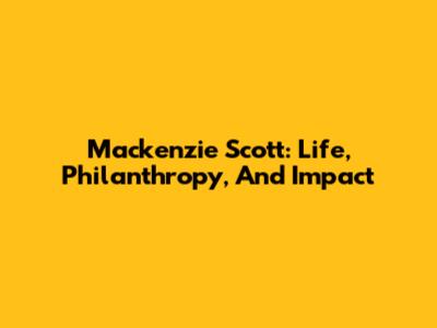 Mackenzie Scott: Life, Philanthropy, And Impact