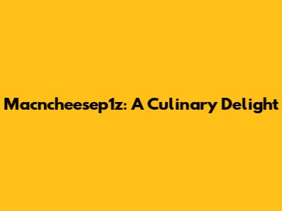 Macncheesep1z: A Culinary Delight