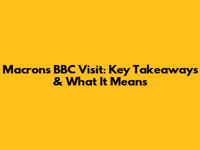 Macron's BBC Visit: Key Takeaways & What It Means
