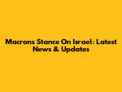 Macron's Stance On Israel: Latest News & Updates