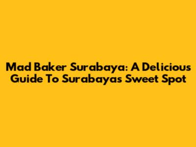 Mad Baker Surabaya: A Delicious Guide To Surabaya's Sweet Spot