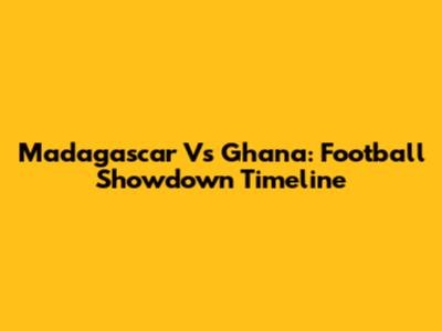 Madagascar Vs Ghana: Football Showdown Timeline