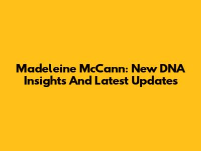 Madeleine McCann: New DNA Insights And Latest Updates