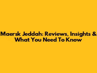 Maersk Jeddah: Reviews, Insights & What You Need To Know