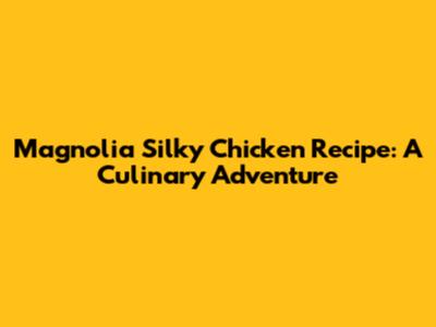 Magnolia Silky Chicken Recipe: A Culinary Adventure