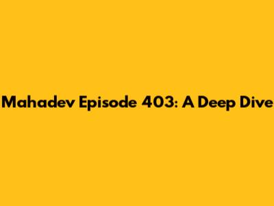 Mahadev Episode 403: A Deep Dive