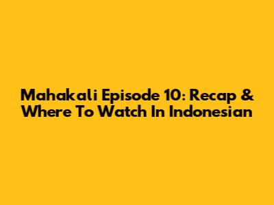Mahakali Episode 10: Recap & Where To Watch In Indonesian