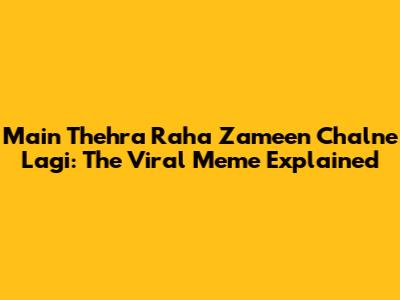 Main Thehra Raha Zameen Chalne Lagi: The Viral Meme Explained