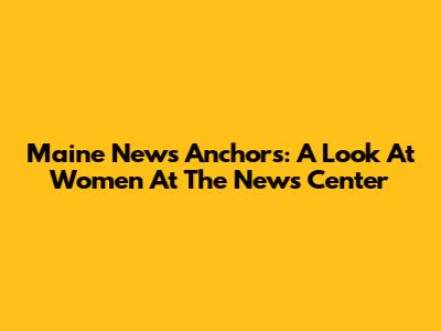 Maine News Anchors: A Look At Women At The News Center