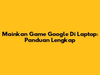 Mainkan Game Google Di Laptop: Panduan Lengkap