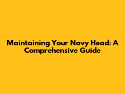 Maintaining Your Navy Head: A Comprehensive Guide