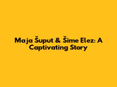 Maja Šuput & Šime Elez: A Captivating Story
