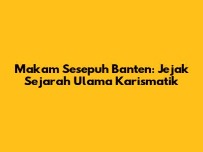 Makam Sesepuh Banten: Jejak Sejarah Ulama Karismatik