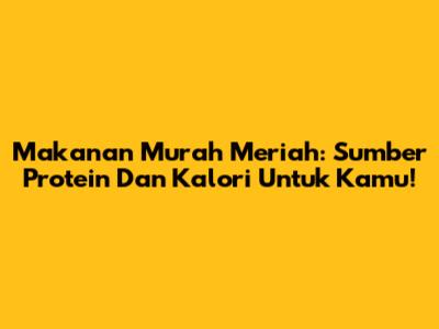 Makanan Murah Meriah: Sumber Protein Dan Kalori Untuk Kamu!