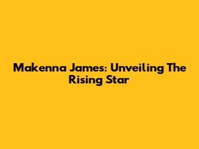 Makenna James: Unveiling The Rising Star