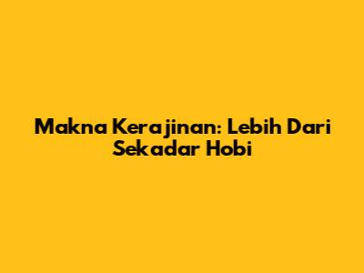 Makna Kerajinan: Lebih Dari Sekadar Hobi