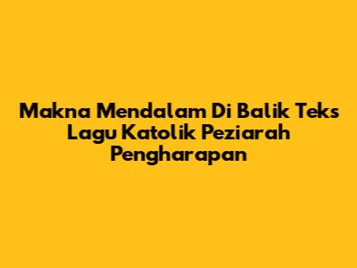 Makna Mendalam Di Balik Teks Lagu Katolik Peziarah Pengharapan