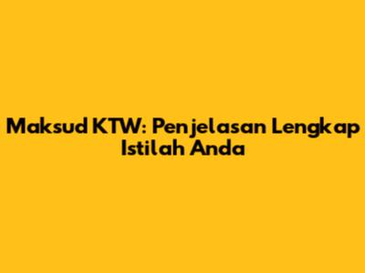 Maksud KTW: Penjelasan Lengkap Istilah Anda