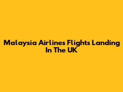 Malaysia Airlines Flights Landing In The UK