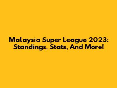 Malaysia Super League 2023: Standings, Stats, And More!