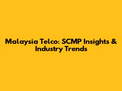 Malaysia Telco: SCMP Insights & Industry Trends