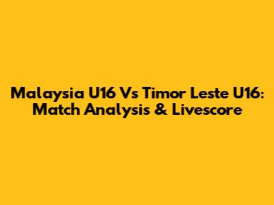 Malaysia U16 Vs Timor Leste U16: Match Analysis & Livescore