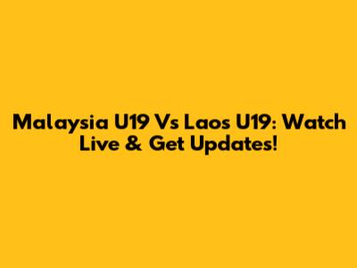 Malaysia U19 Vs Laos U19: Watch Live & Get Updates!