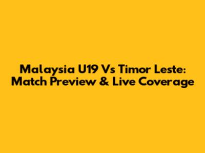 Malaysia U19 Vs Timor Leste: Match Preview & Live Coverage