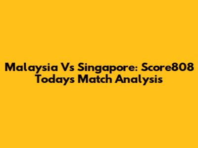 Malaysia Vs Singapore: Score808 Today's Match Analysis