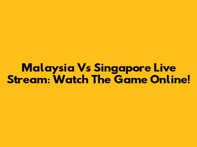 Malaysia Vs Singapore Live Stream: Watch The Game Online!