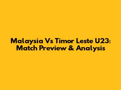 Malaysia Vs Timor Leste U23: Match Preview & Analysis