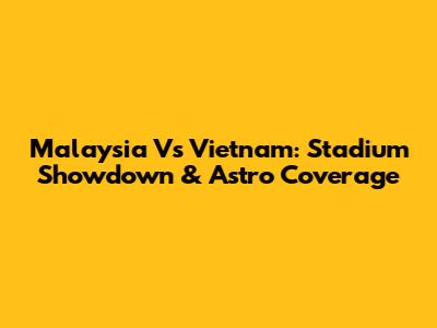 Malaysia Vs Vietnam: Stadium Showdown & Astro Coverage