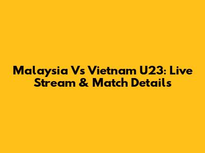 Malaysia Vs Vietnam U23: Live Stream & Match Details