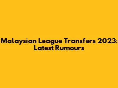 Malaysian League Transfers 2023: Latest Rumours
