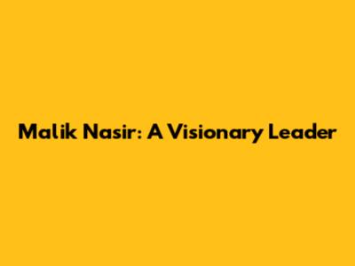 Malik Nasir: A Visionary Leader