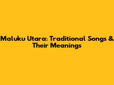 Maluku Utara: Traditional Songs & Their Meanings